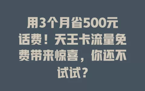用3个月省500元话费！天王卡流量免费带来惊喜，你还不试试？
