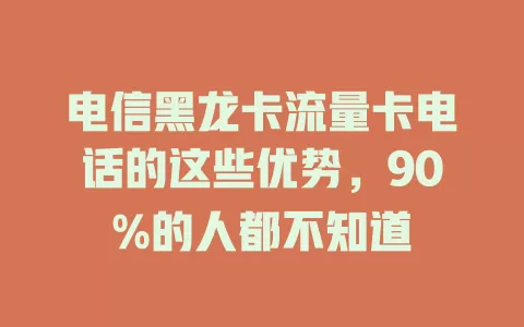 电信黑龙卡流量卡电话的这些优势，90%的人都不知道