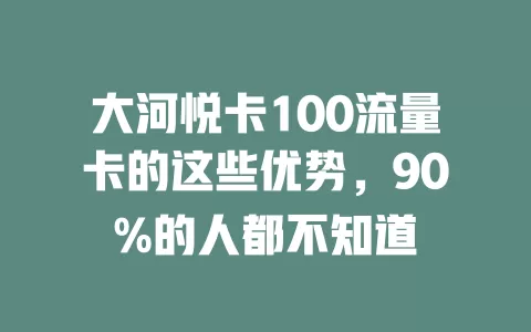 大河悦卡100流量卡的这些优势，90%的人都不知道