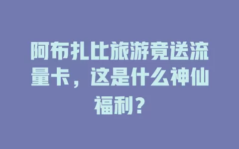 阿布扎比旅游竟送流量卡，这是什么神仙福利？