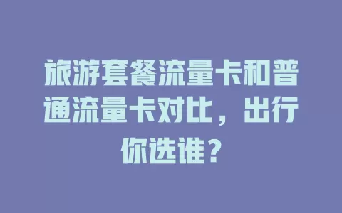 旅游套餐流量卡和普通流量卡对比，出行你选谁？