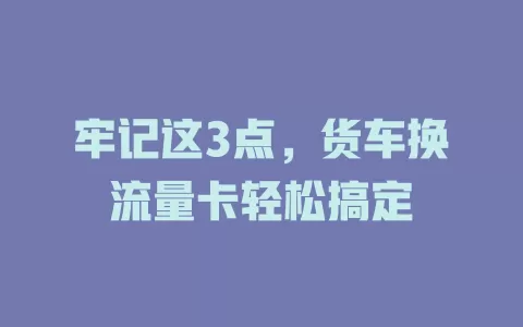 牢记这3点，货车换流量卡轻松搞定