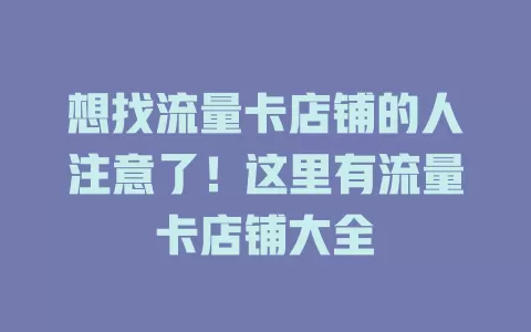 想找流量卡店铺的人注意了！这里有流量卡店铺大全