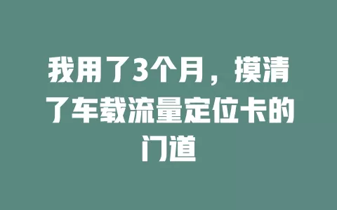 我用了3个月，摸清了车载流量定位卡的门道