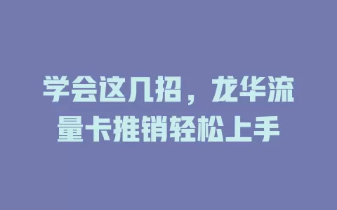 学会这几招，龙华流量卡推销轻松上手