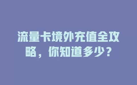 流量卡境外充值全攻略，你知道多少？