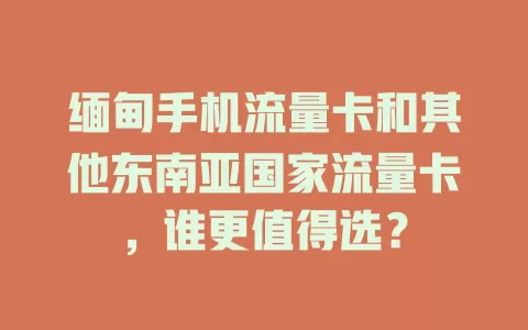 缅甸手机流量卡和其他东南亚国家流量卡，谁更值得选？