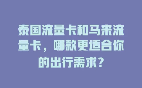 泰国流量卡和马来流量卡，哪款更适合你的出行需求？