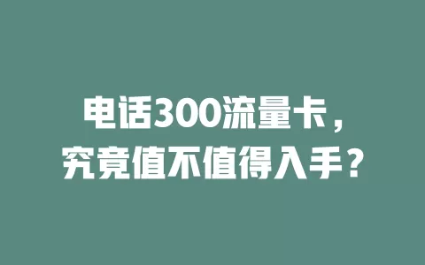 电话300流量卡，究竟值不值得入手？
