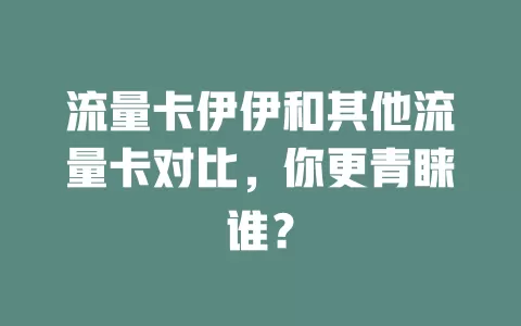 流量卡伊伊和其他流量卡对比，你更青睐谁？