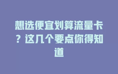 想选便宜划算流量卡？这几个要点你得知道
