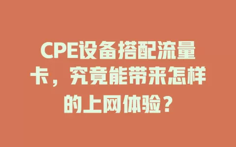 CPE设备搭配流量卡，究竟能带来怎样的上网体验？