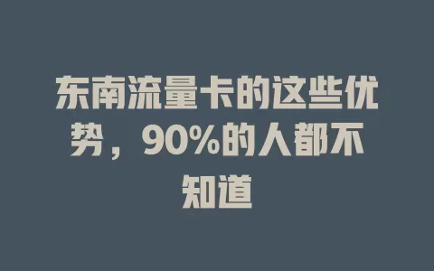 东南流量卡的这些优势，90%的人都不知道