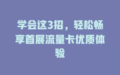 学会这3招，轻松畅享首展流量卡优质体验