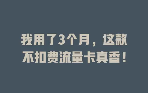 我用了3个月，这款不扣费流量卡真香！