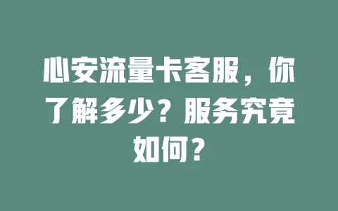 心安流量卡客服，你了解多少？服务究竟如何？