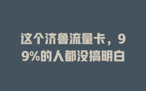 这个济鲁流量卡，99%的人都没搞明白