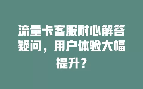 流量卡客服耐心解答疑问，用户体验大幅提升？