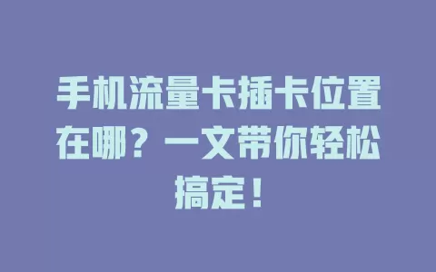 手机流量卡插卡位置在哪？一文带你轻松搞定！