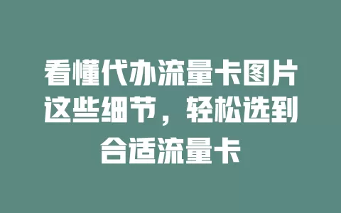 看懂代办流量卡图片这些细节，轻松选到合适流量卡