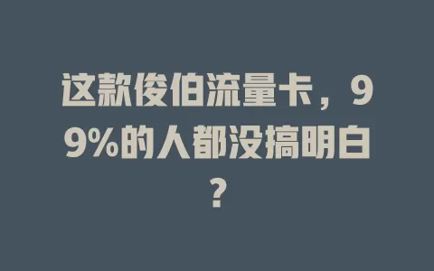 这款俊伯流量卡，99%的人都没搞明白？