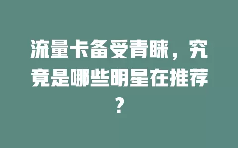 流量卡备受青睐，究竟是哪些明星在推荐？