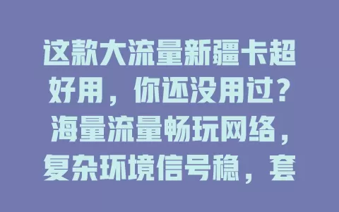 这款大流量新疆卡超好用，你还没用过？海量流量畅玩网络，复杂环境信号稳，套餐贴心超划算！