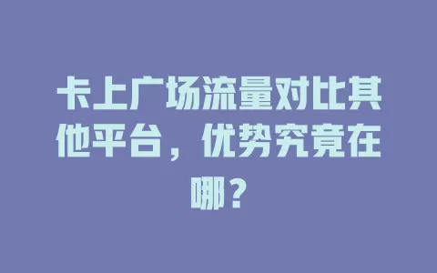 卡上广场流量对比其他平台，优势究竟在哪？
