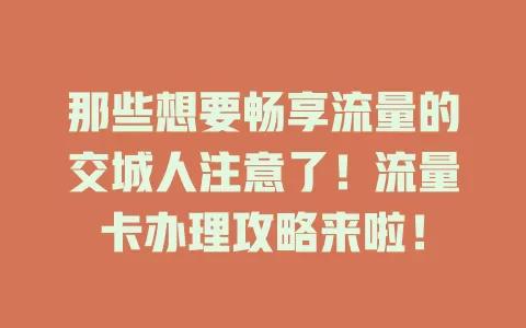那些想要畅享流量的交城人注意了！流量卡办理攻略来啦！