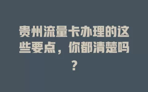 贵州流量卡办理的这些要点，你都清楚吗？