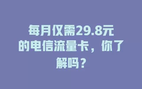 每月仅需29.8元的电信流量卡，你了解吗？