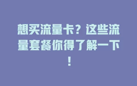 想买流量卡？这些流量套餐你得了解一下！