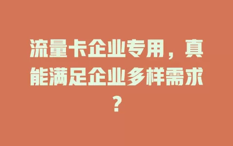 流量卡企业专用，真能满足企业多样需求？