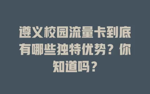遵义校园流量卡到底有哪些独特优势？你知道吗？