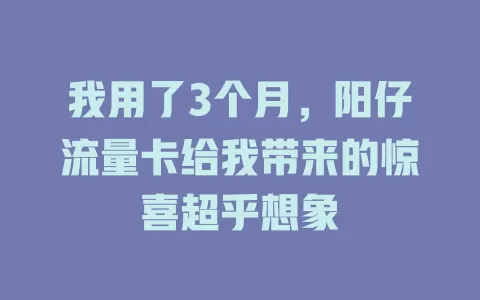 我用了3个月，阳仔流量卡给我带来的惊喜超乎想象