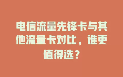 电信流量先锋卡与其他流量卡对比，谁更值得选？