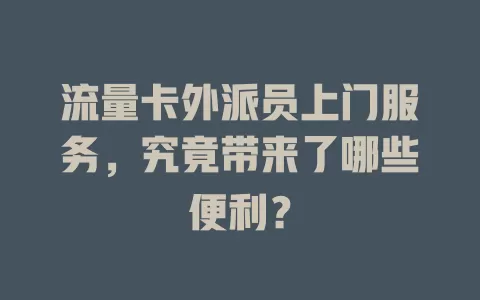 流量卡外派员上门服务，究竟带来了哪些便利？