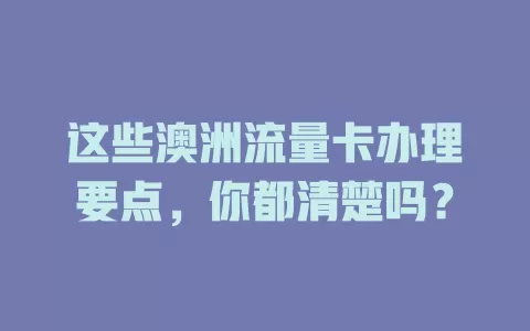 这些澳洲流量卡办理要点，你都清楚吗？