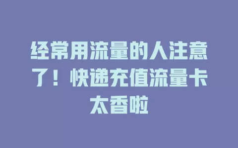 经常用流量的人注意了！快递充值流量卡太香啦