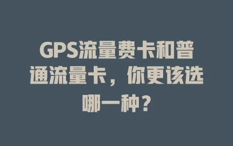GPS流量费卡和普通流量卡，你更该选哪一种？