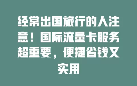 经常出国旅行的人注意！国际流量卡服务超重要，便捷省钱又实用