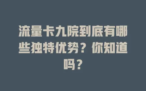 流量卡九院到底有哪些独特优势？你知道吗？