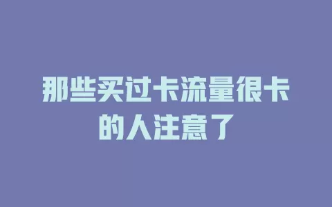 那些买过卡流量很卡的人注意了