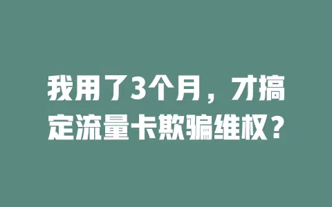 我用了3个月，才搞定流量卡欺骗维权？