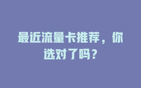 最近流量卡推荐，你选对了吗？