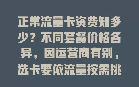 正常流量卡资费知多少？不同套餐价格各异，因运营商有别，选卡要依流量按需挑，关注优惠，掌握资费助你选到最适合的流量卡