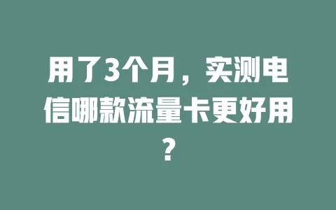用了3个月，实测电信哪款流量卡更好用？