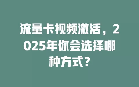 流量卡视频激活，2025年你会选择哪种方式？