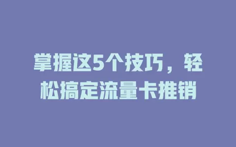 掌握这5个技巧，轻松搞定流量卡推销