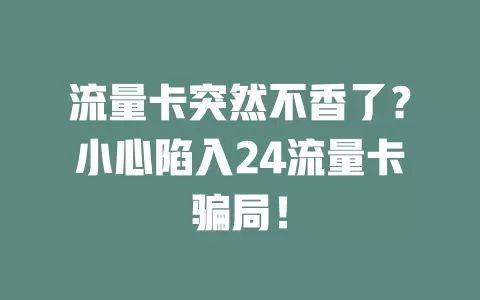 流量卡突然不香了？小心陷入24流量卡骗局！
